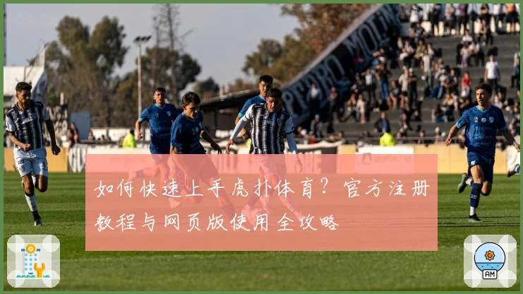 如何快速上手虎扑体育？官方注册教程与网页版使用全攻略