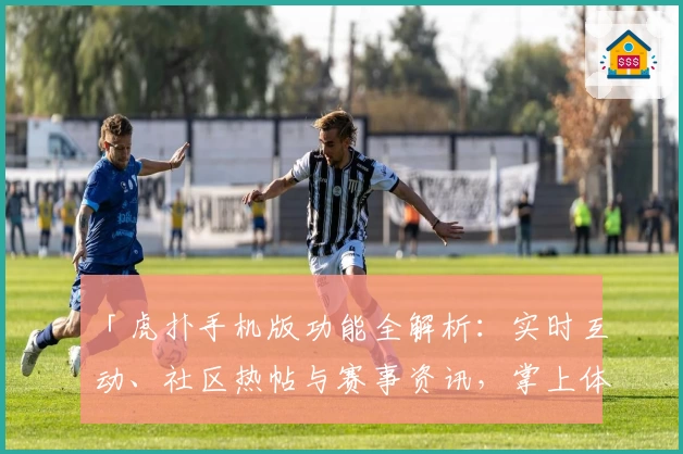 「虎扑手机版功能全解析：实时互动、社区热帖与赛事资讯，掌上体验巅峰社交魅力」