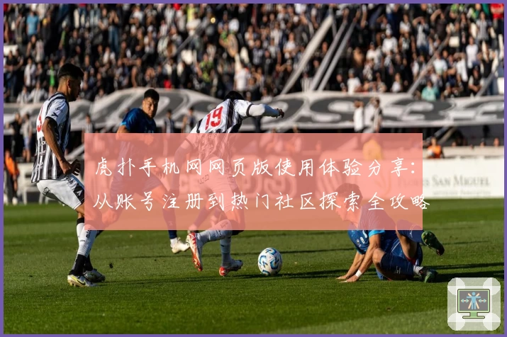虎扑手机网网页版使用体验分享：从账号注册到热门社区探索全攻略