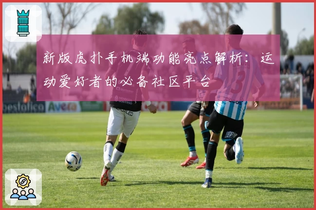 新版虎扑手机端功能亮点解析:运动爱好者的必备社区平台