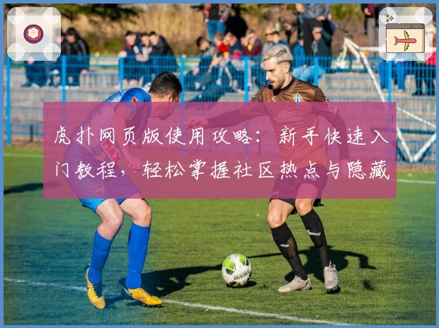 虎扑网页版使用攻略:新手快速入门教程,轻松掌握社区热点与隐藏功能