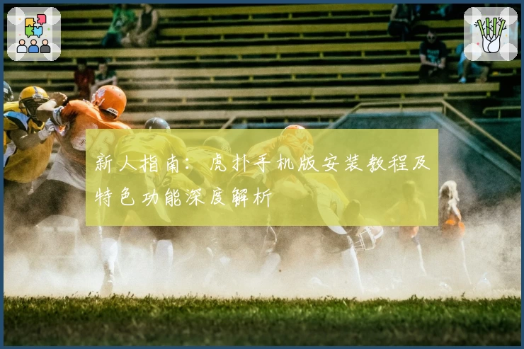 新人指南：虎扑手机版安装教程及特色功能深度解析