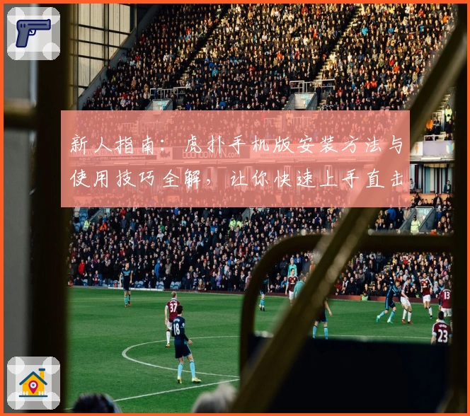 新人指南：虎扑手机版安装方法与使用技巧全解，让你快速上手直击核心功能
