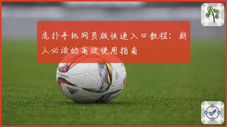 虎扑手机网页版快速入口教程：新人必读的高效使用指南