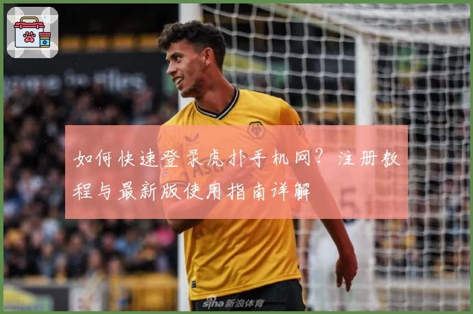 如何快速登录虎扑手机网？注册教程与最新版使用指南详解