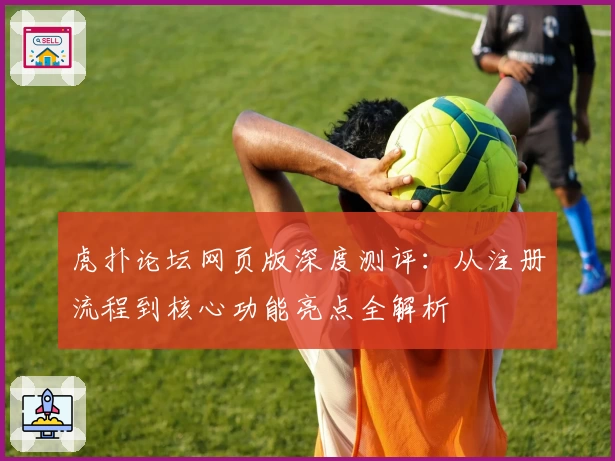 虎扑论坛网页版深度测评：从注册流程到核心功能亮点全解析