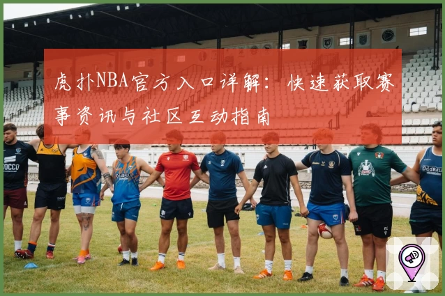 虎扑NBA官方入口详解:快速获取赛事资讯与社区互动指南