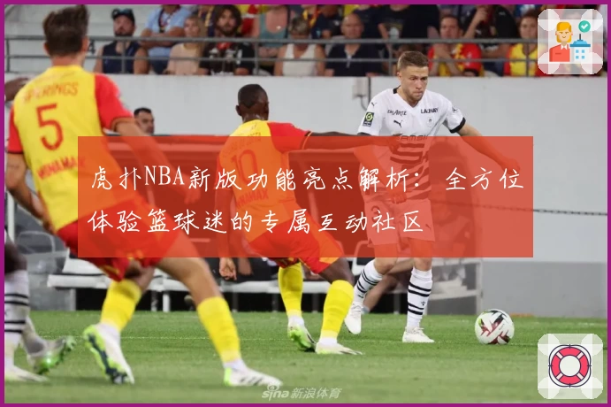 虎扑NBA新版功能亮点解析：全方位体验篮球迷的专属互动社区