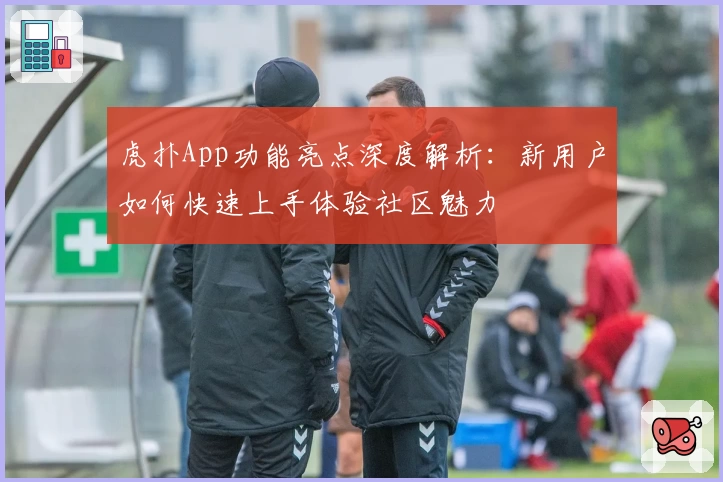 虎扑App功能亮点深度解析：新用户如何快速上手体验社区魅力