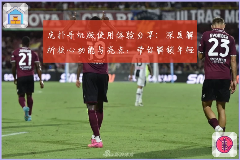 虎扑手机版使用体验分享：深度解析核心功能与亮点，带你解锁年轻人最爱的体育社区APP