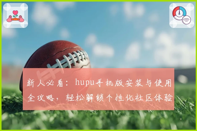新人必看：hupu手机版安装与使用全攻略，轻松解锁个性化社区体验