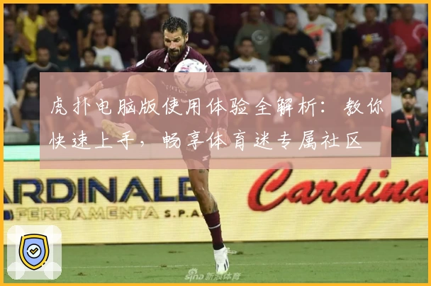 虎扑电脑版使用体验全解析：教你快速上手，畅享体育迷专属社区