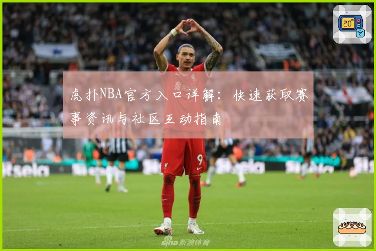 虎扑NBA官方入口详解:快速获取赛事资讯与社区互动指南