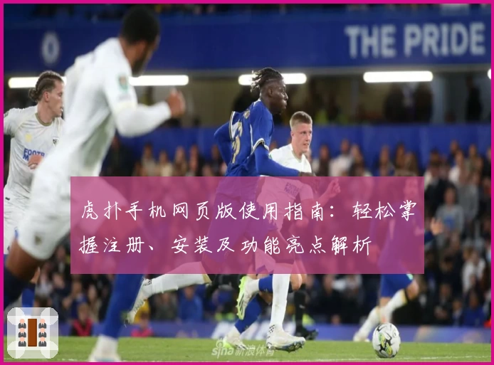 虎扑手机网页版使用指南：轻松掌握注册、安装及功能亮点解析