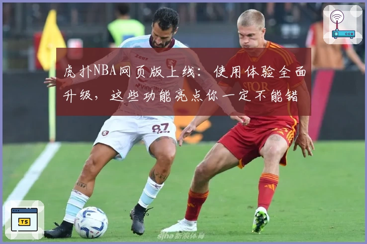 虎扑NBA网页版上线：使用体验全面升级，这些功能亮点你一定不能错过！