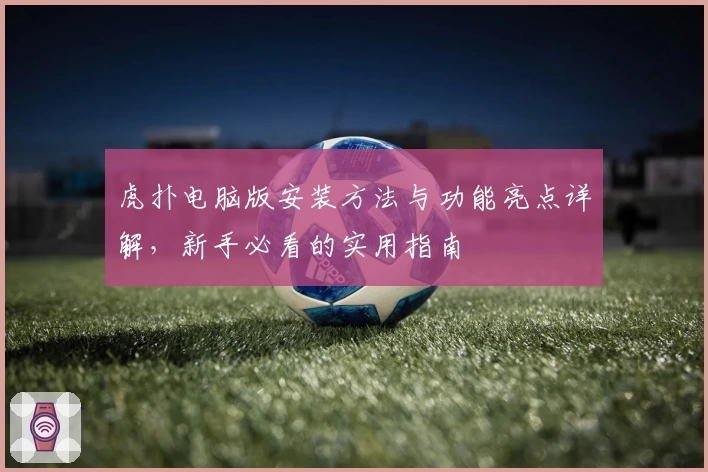 虎扑电脑版安装方法与功能亮点详解,新手必看的实用指南