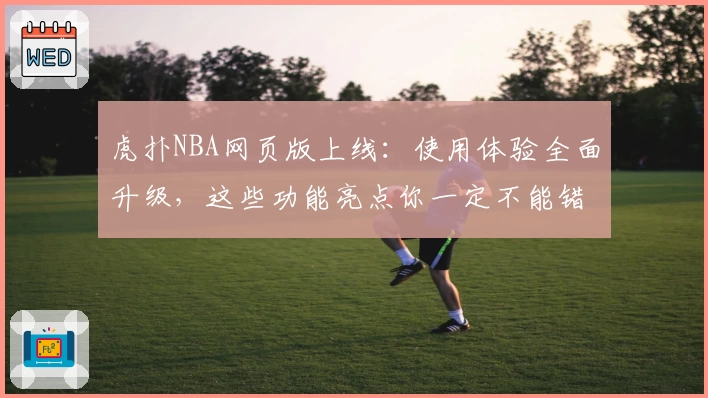 虎扑NBA网页版上线：使用体验全面升级，这些功能亮点你一定不能错过！