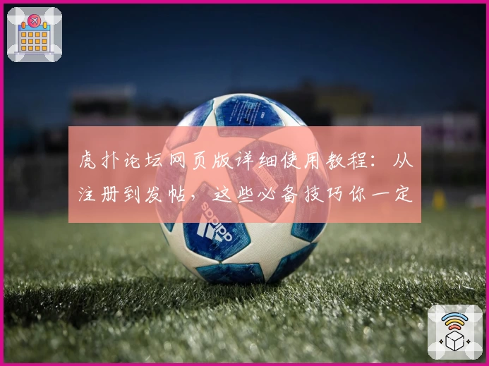 虎扑论坛网页版详细使用教程：从注册到发帖，这些必备技巧你一定要知道