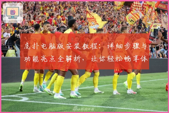 虎扑电脑版安装教程:详细步骤与功能亮点全解析,让你轻松畅享体育社区