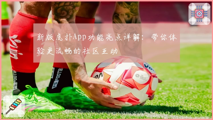 新版虎扑App功能亮点详解：带你体验更流畅的社区互动