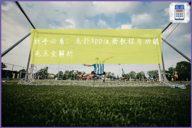 新手必看：虎扑App注册教程与功能亮点全解析