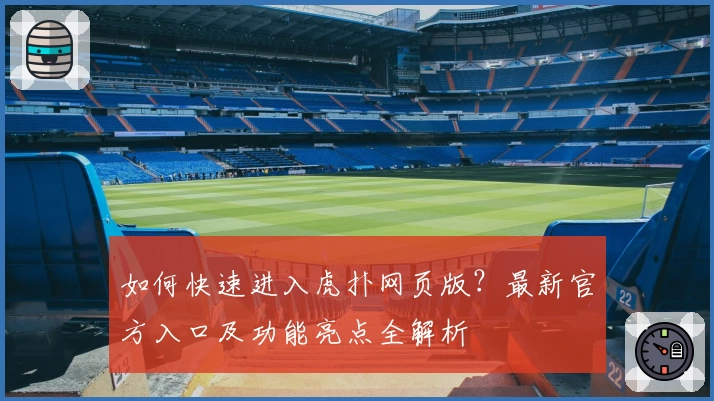 如何快速进入虎扑网页版？最新官方入口及功能亮点全解析