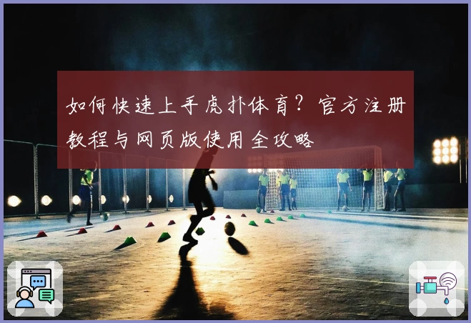 如何快速上手虎扑体育？官方注册教程与网页版使用全攻略