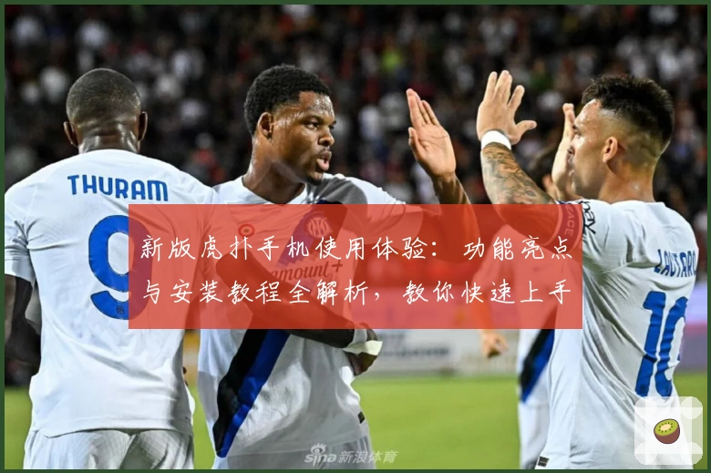 新版虎扑手机使用体验：功能亮点与安装教程全解析，教你快速上手官方推荐版