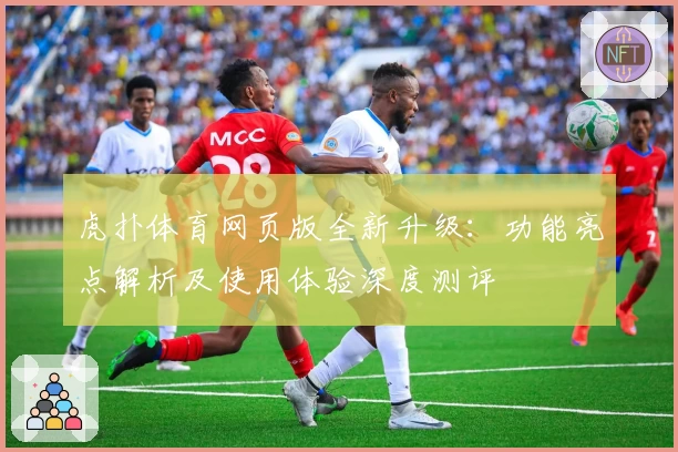 虎扑体育网页版全新升级：功能亮点解析及使用体验深度测评