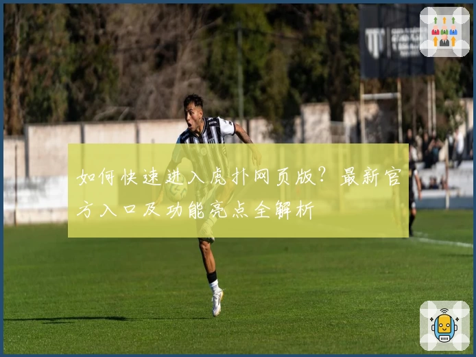 如何快速进入虎扑网页版？最新官方入口及功能亮点全解析