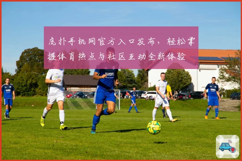 虎扑手机网官方入口发布，轻松掌握体育热点与社区互动全新体验