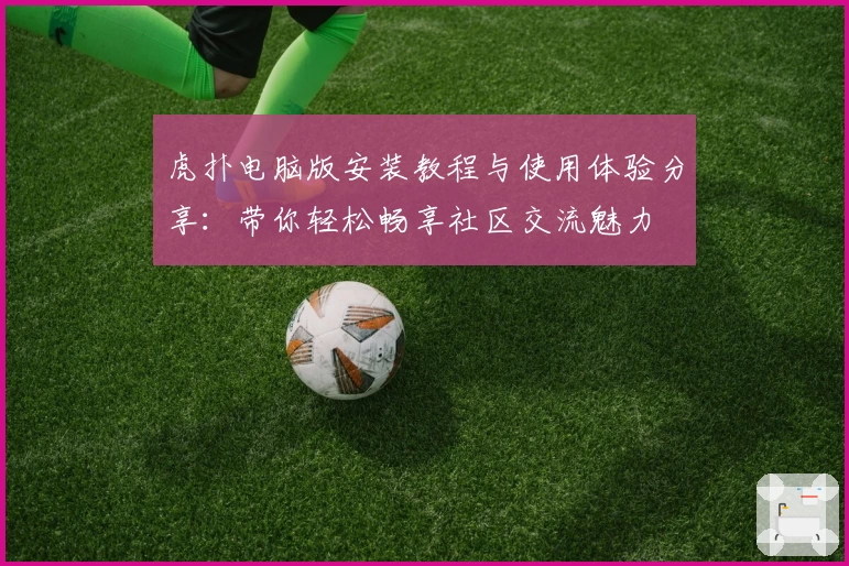 虎扑电脑版安装教程与使用体验分享:带你轻松畅享社区交流魅力