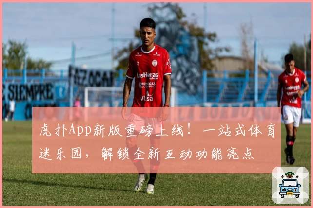 虎扑App新版重磅上线！一站式体育迷乐园，解锁全新互动功能亮点