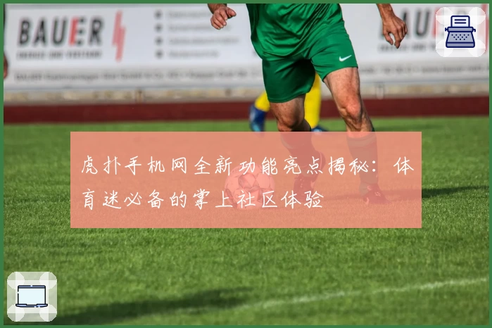 虎扑手机网全新功能亮点揭秘:体育迷必备的掌上社区体验