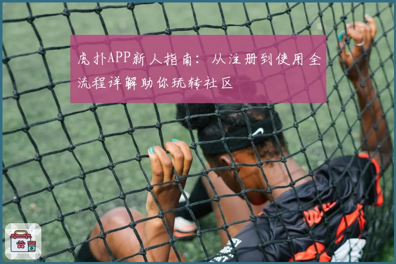 虎扑APP新人指南：从注册到使用全流程详解助你玩转社区