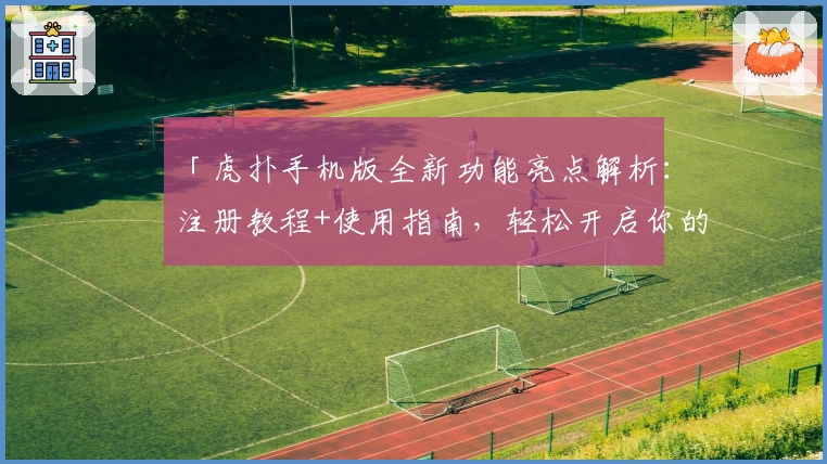 「虎扑手机版全新功能亮点解析：注册教程+使用指南，轻松开启你的掌上体育社区之旅」