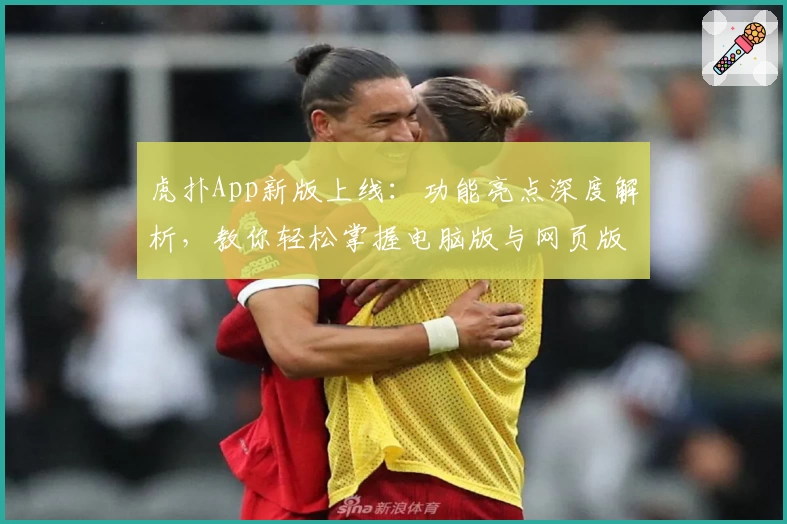 虎扑App新版上线：功能亮点深度解析，教你轻松掌握电脑版与网页版使用技巧